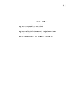 25




                          BIBLIOGRAFIA:


http://www.crearypublicar.com/cd.html


http://www.monografias.com/trabajos13/mapro/mapro.shtml


http://es.scribd.com/doc/7332673/Manual-Basico-Matlab
 