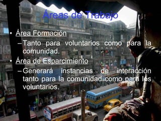 Áreas de Trabajo Área Formación Tanto para voluntarios como para la comunidad. Área de Esparcimiento Generará instancias de interacción tanto para la comunidad como para los voluntarios. 