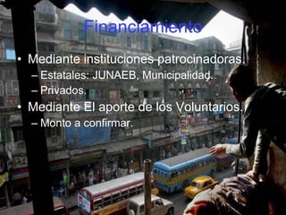 Financiamiento Mediante instituciones patrocinadoras. Estatales: JUNAEB, Municipalidad. Privados. Mediante El aporte de los Voluntarios. Monto a confirmar. 
