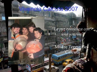 Vivencia Calcuta 2007 “ La paz comienza con una sonrisa” Madre Teresa de Calcuta 