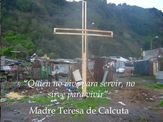 “ Quien no vive para servir, no sirve para vivir”  M adre Teresa de Calcuta 