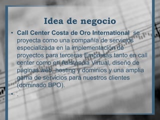 Idea de negocio<br />Call Center Costa de Oro International  se proyecta como una compañía de servicios especializada en l...