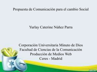 Propuesta de Comunicación para el cambio Social
Yurlay Caterine Núñez Parra
Corporación Universitaria Minuto de Dios
Facultad de Ciencias de la Comunicación
Producción de Medios Web
Ceres - Madrid
 