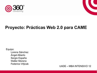 Proyecto: Prácticas Web 2.0 para CAME



Equipo:
    Lorena Sánchez
    Ángel Alberto
    Sergio España
    Walter Moreno
    Federico Vrljicak
                        UADE – MBA INTENSIVO 12
 