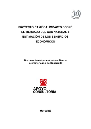 PROYECTO CAMISEA: IMPACTO SOBRE
EL MERCADO DEL GAS NATURAL Y
ESTIMACIÓN DE LOS BENEFICIOS
ECONÓMICOS
Documento elaborado para el Banco
Interamericano de Desarrollo
APOYO
CONSULTORIA
Mayo 2007
 