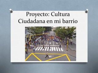 Proyecto: Cultura
Ciudadana en mi barrio
 