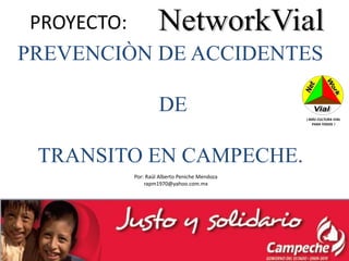 PROYECTO:
PREVENCIÒN DE ACCIDENTES

                  DE                         ¡ MÁS CULTURA VIAL
                                                PARA TODOS !




 TRANSITO EN CAMPECHE.
         Por: Raúl Alberto Peniche Mendoza
             rapm1970@yahoo.com.mx
 