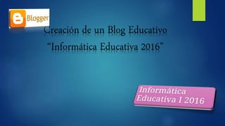 Creación de un Blog Educativo
“Informática Educativa 2016”
 