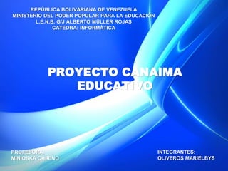 REPÚBLICA BOLIVARIANA DE VENEZUELA
MINISTERIO DEL PODER POPULAR PARA LA EDUCACIÓN
L.E.N.B. G/J ALBERTO MÜLLER ROJAS
CATEDRA: INFORMÀTICA
PROYECTO CANAIMA
EDUCATIVO
INTEGRANTES:
OLIVEROS MARIELBYS
PROFESORA.
MINIOSKA CHIRINO
 