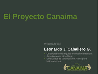 El Proyecto Canaima
Leonardo J. Caballero G.
Presentado por:
➔ Colaborador del equipo de documentación.
➔ Arquitecto del sitio Web.
➔ Embajador de la fundación Plone para
latinoamerica.
 