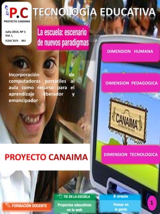 PROYECTO CANAIMA
1
EDICION 001
Julio 2014, Nº 1
Vol. I,
P.CPROYECTO CANAIMA
DIMENSION HUMANA
DIMENSION PEDAGOGICA
DIMENSION TECNOLOGICA
 