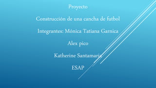 Proyecto
Construcción de una cancha de futbol
Integrantes: Mónica Tatiana Garnica
Alex pico
Katherine Santamaria
ESAP
 
