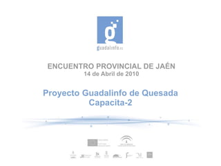 ENCUENTRO PROVINCIAL DE JAÉN
         14 de Abril de 2010


Proyecto Guadalinfo de Quesada
          Capacita-2
 