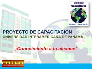 PROYECTO DE CAPACITACIÓN
UNIVERSIDAD INTERAMERICANA DE PANAMÁ


     ¡Conocimiento a tu alcance!
 