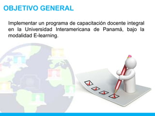 OBJETIVO GENERAL

 Implementar un programa de capacitación docente integral
 en la Universidad Interamericana de Panamá, bajo la
 modalidad E-learning.
 