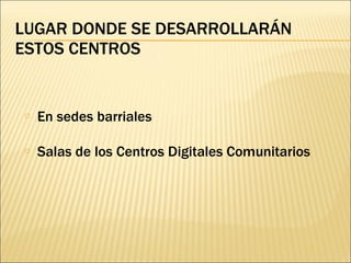 LUGAR DONDE SE DESARROLLARÁN ESTOS CENTROS En sedes barriales Salas de los Centros Digitales Comunitarios 