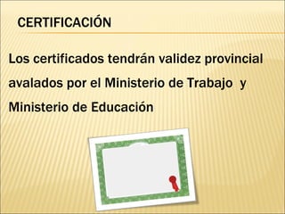 Los certificados tendrán validez provincial avalados por el Ministerio de Trabajo  y Ministerio de Educación CERTIFICACIÓN 