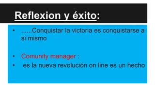 Reflexion y éxito:
•

......Conquistar la victoria es conquistarse a
si mismo

•
•

Comunity manager :
es la nueva revolución on line es un hecho

 