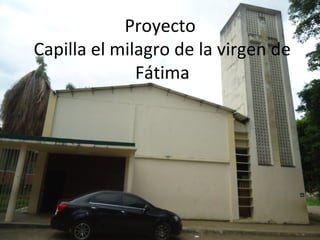 Proyecto
Capilla el milagro de la virgen de
Fátima
 