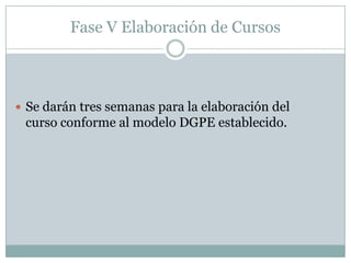 Fase V Elaboración de CursosSe darán tres semanas para la elaboración del curso conforme al modelo DGPE establecido.