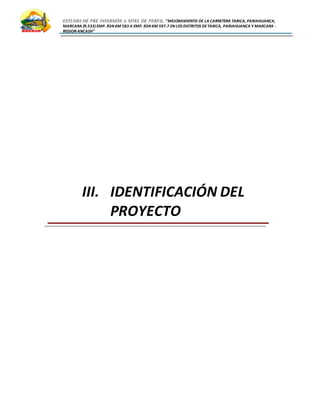 ESTUDIO DE PRE INVERSIÓN A NIVEL DE PERFIL:”MEJORAMIENTO DE LA CARRETERA TARICA, PARIAHUANCA,
MARCARA (R.533)EMP. R3N KM 583 A EMP. R3N KM 597.7 EN LOS DISTRITOS DETARICA, PARIAHUANCA Y MARCARA -
REGION ANCASH”
III. IDENTIFICACIÓN DEL
PROYECTO
 