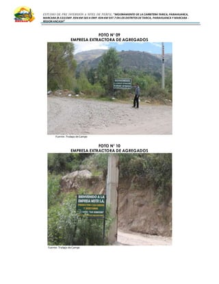 ESTUDIO DE PRE INVERSIÓN A NIVEL DE PERFIL:”MEJORAMIENTO DE LA CARRETERA TARICA, PARIAHUANCA,
MARCARA (R.533)EMP. R3N KM 583 A EMP. R3N KM 597.7 EN LOS DISTRITOS DETARICA, PARIAHUANCA Y MARCARA -
REGION ANCASH”
FOTO N° 09
EMPRESA EXTRACTORA DE AGREGADOS
Fuente: Trabajo deCampo
FOTO N° 10
EMPRESA EXTRACTORA DE AGREGADOS
Fuente: Trabajo deCampo
 