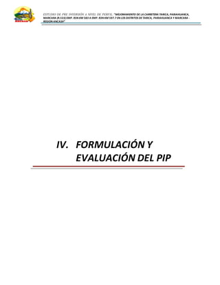 ESTUDIO DE PRE INVERSIÓN A NIVEL DE PERFIL:”MEJORAMIENTO DE LA CARRETERA TARICA, PARIAHUANCA,
MARCARA (R.533)EMP. R3N KM 583 A EMP. R3N KM 597.7 EN LOS DISTRITOS DETARICA, PARIAHUANCA Y MARCARA -
REGION ANCASH”
IV. FORMULACIÓN Y
EVALUACIÓN DEL PIP
 