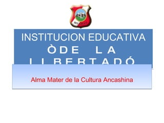 INSTITUCION EDUCATIVA “DE LA LIBERTAD” Alma Mater de la Cultura Ancashina 