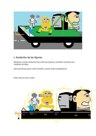 5. Acotación de las figuras.
Medimos cuanto distancia hay entre las figuras y también tomamos las
medidas de ellas.
Aprovechamos para medir también cuanto mide la plataforma.
Esta vista es de un lado:
 