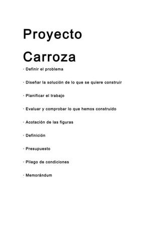Proyecto
Carroza
· Definir el problema
· Diseñar la solución de lo que se quiere construir
· Planificar el trabajo
· Evaluar y comprobar lo que hemos construido
· Acotación de las figuras
· Definición
· Presupuesto
· Pliego de condiciones
· Memorándum
 