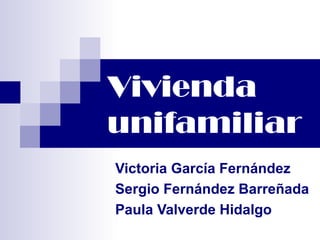 Vivienda
unifamiliar
Victoria García Fernández
Sergio Fernández Barreñada
Paula Valverde Hidalgo
 