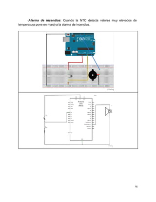 ∙Alarma de incendios​: Cuando la NTC detecta valores muy elevados de                     
temperatura pone en marcha la alarma de incendios. 
 
 
 
 
  
 
 
   
16 
 