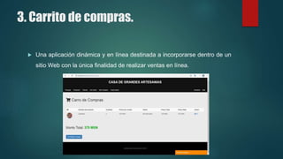 3. Carrito de compras.
 Una aplicación dinámica y en línea destinada a incorporarse dentro de un
sitio Web con la única finalidad de realizar ventas en línea.
 