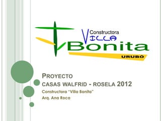 PROYECTO
CASAS WALFRID           - ROSELA 2012
Constructora “Villa Bonita”
Arq. Ana Roca
 