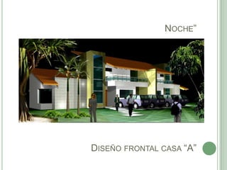 NOCHE”




DISEÑO FRONTAL CASA “A”
 