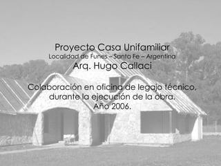 Proyecto Casa Unifamiliar
     Localidad de Funes – Santa Fe – Argentina
            Arq. Hugo Callaci

Colaboración en oficina de legajo técnico,
    durante la ejecución de la obra.
               Año 2006.
 