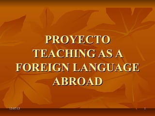 15/07/1315/07/13 11
PROYECTOPROYECTO
TEACHING AS ATEACHING AS A
FOREIGN LANGUAGEFOREIGN LANGUAGE
ABROADABROAD
 