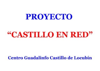 PROYECTO

“CASTILLO EN RED”

Centro Guadalinfo Castillo de Locubín
 
