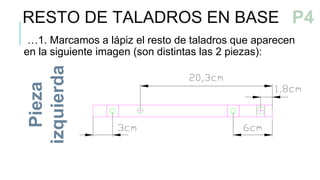 …1. Marcamos a lápiz el resto de taladros que aparecen
en la siguiente imagen (son distintas las 2 piezas):
Pieza
izquierda
RESTO DE TALADROS EN BASE
P3b
P4
 