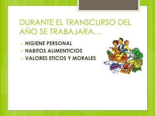 DURANTE EL TRANSCURSO DEL 
AÑO SE TRABAJARA… 
 HIGIENE PERSONAL 
 HABITOS ALIMENTICIOS 
 VALORES ETICOS Y MORALES 
 