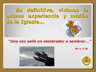 En definitiva, vivimos la misma experiencia y misión de la Iglesia… “ Una vez salió un sembrador a sembrar…” Mc 4, 1-20 