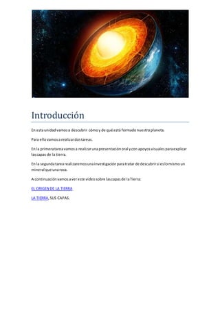 Introducción 
En esta unidad vamos a descubrir cómo y de qué está formado nuestro planeta. 
Para ello vamos a realizar dos...