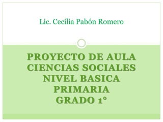 PROYECTO DE AULACIENCIAS SOCIALESNIVEL BASICA PRIMARIAGRADO 1° Lic. Cecilia Pabón Romero 