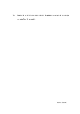3.-   Diseño de la Gestión de Conocimiento. Acoplando cada tipo de tecnología

      en cada fase de la acción.




                                                            Página 30 de 46
 