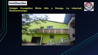 Institución
Colegio Evangélico Mixto Alfa y Omega, La Libertad,
Huehuetenango.
 