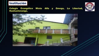 Institución
Colegio Evangélico Mixto Alfa y Omega, La Libertad,
Huehuetenango.
 