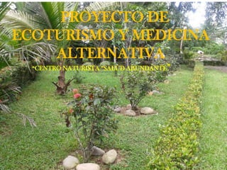 PROYECTO DE
ECOTURISMO Y MEDICINA
ALTERNATIVA
“CENTRO NATURISTA “SALUD ABUNDANTE”
 
