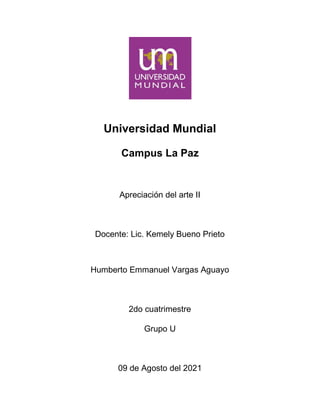 Universidad Mundial
Campus La Paz
Apreciación del arte II
Docente: Lic. Kemely Bueno Prieto
Humberto Emmanuel Vargas Aguayo
2do cuatrimestre
Grupo U
09 de Agosto del 2021
 