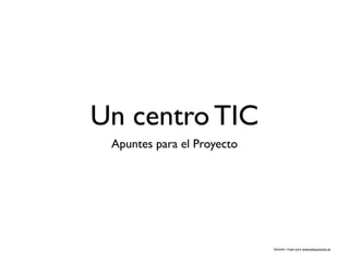 Un centro TIC
 Apuntes para el Proyecto




                            Salvador Llopis para www.educacontic.es
 
