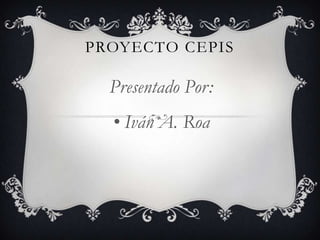 PROYECTO CEPIS

  Presentado Por:
  • Iván A. Roa
 